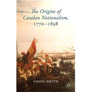 The Origins of Catalan Nationalism, 1770-1898 by Smith, Angel, 9781137354488
