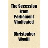 The Secession from Parliament Vindicated by Wyvill, Christopher, 9781154494488