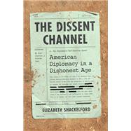 The Dissent Channel American Diplomacy in a Dishonest Age by Shackelford, Elizabeth, 9781541724488