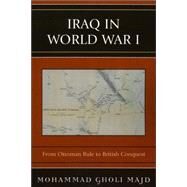 Iraq in World War I From Ottoman Rule to British Conquest by Majd, Mohammad Gholi, 9780761834489