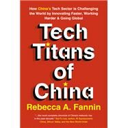 Tech Titans of China How China's Tech Sector is challenging the world by innovating faster, working harder, and going global by Fannin, Rebecca, 9781529374490