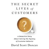 The Secret Lives of Customers A Detective Story About Solving the Mystery of Customer Behavior by Duncan, David S, 9781541774490