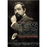 Afternoon of a Faun How Debussy Created a New Music for the Modern World by Snyder, Harvey Lee, 9781574674491