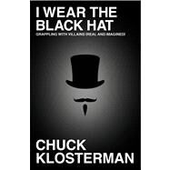 I Wear the Black Hat : Grappling with Villains (Real and Imagined) by Klosterman, Chuck, 9781439184493