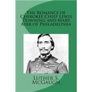 The Romance of Cherokee Chief Lewis Downing and Mary Ayer of Philadelphia by Mcgaugh, Luther S., 9781507874493