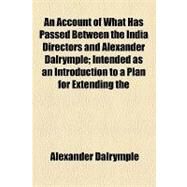 An Account of What Has Passed Between the India Directors and Alexander Dalrymple: Intended As an Introduction to a Plan for Extending the Commerce of This Kingdom, and of the Company, in the East-indies by Dalrymple, Alexander, 9781154574494