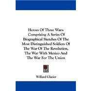 Heroes of Three Wars: Comprising a Series of Biographical Sketches of the Most Distinguished Soldiers of the War of the Revolution, the War With Mexico and the War for the by Glazier, Willard, 9781430474494