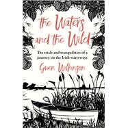 The Waters and the Wild The Trials and Tranquilities of a Journey on Ireland's Waterways by Wilkinson, Gwen, 9781785374494