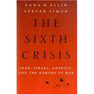 The Sixth Crisis Iran, Israel, America, and the Rumors of War by Allin, Dana; Simon, Steven, 9780199754496