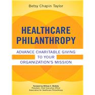 Healthcare Philanthropy: Advance Charitable Giving to Your Organizations Mission by Taylor, Betsy, 9781567934496