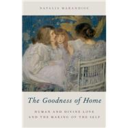 The Goodness of Home Human and Divine Love and the Making of the Self by Marandiuc, Natalia, 9780190674502