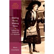 Making Noise, Making News Suffrage Print Culture and U.S. Modernism by Chapman, Mary, 9780190634506