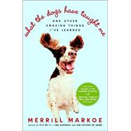 What the Dogs Have Taught Me And Other Amazing Things I've Learned by MARKOE, MERRILL, 9780812974508