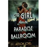 The Girl from the Paradise Ballroom A Novel by Love, Alison, 9781101904510