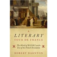 A Literary Tour de France The World of Books on the Eve of the French Revolution by Darnton, Robert, 9780195144512