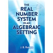 The Real Number System in an Algebraic Setting by Roberts, J. B., 9780486824512
