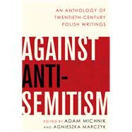 Against Anti-Semitism An Anthology of Twentieth-Century Polish Writings by Michnik, Adam; Marczyk, Agnieszka, 9780190624514