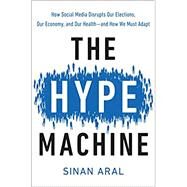 The Hype Machine How Social Media Disrupts Our Elections, Our Economy, and Our Health--and How We Must Adapt by Aral, Sinan, 9780525574514