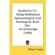 Synthetica: Being Meditations Epistemological and Ontological, Book 1, on Knowledge 1906 by Laurie, Simon S., 9780548714515
