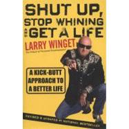 Shut Up, Stop Whining, and Get a Life A Kick-Butt Approach to a Better Life by Winget, Larry, 9781118024515