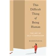 This Difficult Thing of Being Human The Art of Self-Compassion by Bodhipaksa, 9781946764515