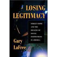 Losing Legitimacy: Street Crime And The Decline Of Social Institutions In America by Lafree,Gary, 9780813334516