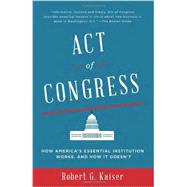 Act of Congress How America's Essential Institution Works, and How It Doesn't by KAISER, ROBERT G., 9780307744517