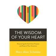 The Wisdom of Your Heart Discovering the God-Given Purpose and Power of Your Emotions by Schelske, Marc Alan, 9780781414517