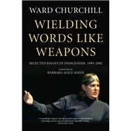 Wielding Words Like Weapons Selected Essays in Indigenism, 19952005 by Churchill, Ward; Mann, Barbara Alice, 9781629634517