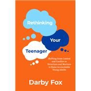Rethinking Your Teenager Shifting from Control and Conflict to Structure and Nurture to Raise Accountable Young Adults by Fox, Darby, 9780190054519