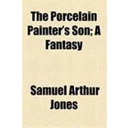 The Porcelain Painter's Son: A Fantasy by Jones, Samuel Arthur, 9781154484519