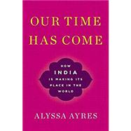 Our Time Has Come How India is Making Its Place in the World by Ayres, Alyssa, 9780190494520