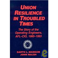 Union Resilience in Troubled Times: The Story of the Operating Engineers, AFL-CIO, 1960-93: The Story of the Operating Engineers, AFL-CIO, 1960-93 by Mangum,Garth L., 9781563244520