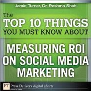 The Top 10 Things You Must Know About Measuring ROI on Social Media Marketing by Turner, Jamie; Shah, Reshma, 9780132684521