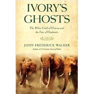 Ivory's Ghosts The White Gold of History and the Fate of Elephants by Walker, John Frederick, 9780802144522