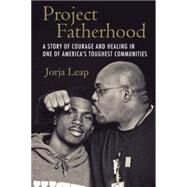Project Fatherhood A Story of Courage and Healing in One of America's Toughest Communities by LEAP, JORJA, 9780807014523