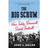 The Big Scrum: How Teddy Roosevelt Saved Football by Miller, John J., 9780061744525
