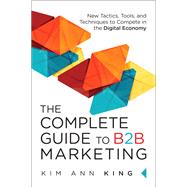 The Complete Guide to B2B Marketing New Tactics, Tools, and Techniques to Compete in the Digital Economy by King, Kim Ann, 9780134084527