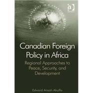 Canadian Foreign Policy in Africa: Regional Approaches to Peace, Security, and Development by Akuffo,Edward Ansah, 9781409434528