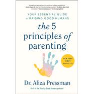 The 5 Principles of Parenting Your Essential Guide to Raising Good Humans by Pressman, Aliza, 9781668014530