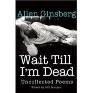 Wait Till I'm Dead Uncollected Poems by Ginsberg, Allen; Morgan, Bill; Zucker, Rachel, 9780802124531