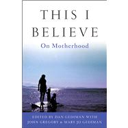 This I Believe : On Motherhood by Gediman, Dan; Gediman, Mary Jo; Gregory, John, 9781118074534