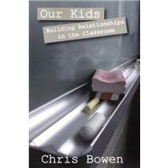 Our Kids : Building Relationships in the Classroom by Bowen, Chris, 9781432724535