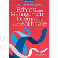 The Tracks We Leave: Ethics and Management Dilemmas in Healthcare, Fourth Edition by Frankie Perry, 9781640554535