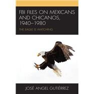 FBI Files on Mexicans and Chicanos, 19401980 The Eagle Is Watching by Gutirrez, Jos Angel, 9781793624536