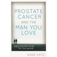 Prostate Cancer and the Man You Love Supporting and Caring for Your Partner by Katz, Anne, 9781442214538