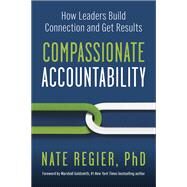 Compassionate Accountability How Leaders Build Connection and Get Results by Regier, Nate; Goldsmith, Marshall, 9781523004539