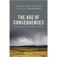 The Age of Consequences A Chronicle of Concern and Hope by White, Courtney; Berry, Wendell, 9781619024540