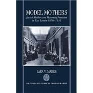 Model Mothers Jewish Mothers and Maternity Provision in East London, 1870-1939 by Marks, Lara V., 9780198204541