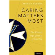 Caring Matters Most The Ethical Significance of Nursing by Lazenby, Mark, 9780199364541